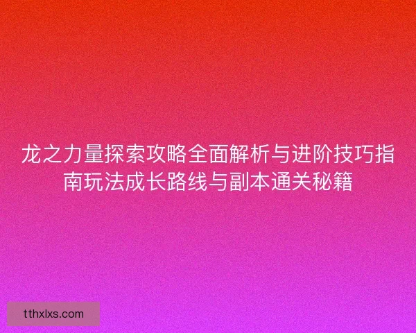 龙之力量探索攻略全面解析与进阶技巧指南玩法成长路线与副本通关秘籍