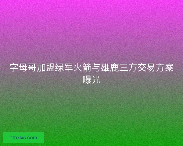 字母哥加盟绿军火箭与雄鹿三方交易方案曝光