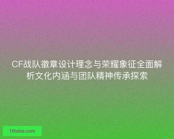 CF战队徽章设计理念与荣耀象征全面解析文化内涵与团队精神传承探索