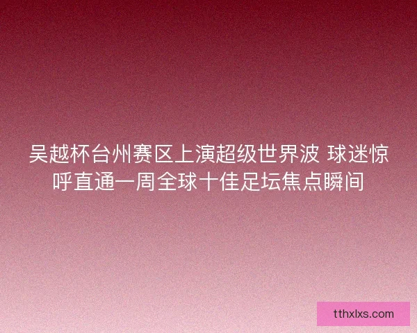 吴越杯台州赛区上演超级世界波 球迷惊呼直通一周全球十佳足坛焦点瞬间
