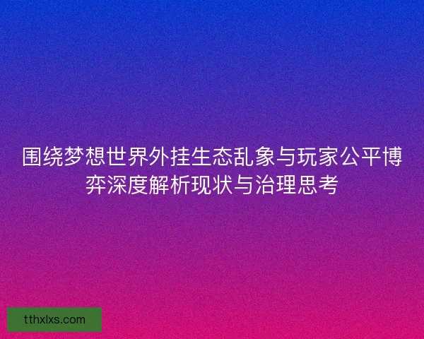 围绕梦想世界外挂生态乱象与玩家公平博弈深度解析现状与治理思考