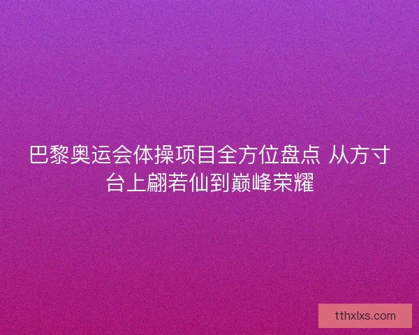 巴黎奥运会体操项目全方位盘点 从方寸台上翩若仙到巅峰荣耀
